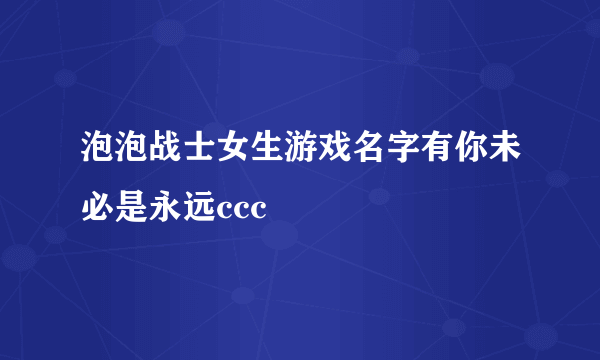 泡泡战士女生游戏名字有你未必是永远ccc