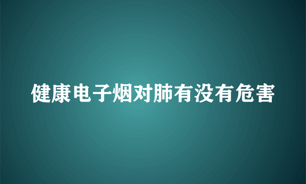 健康电子烟对肺有没有危害