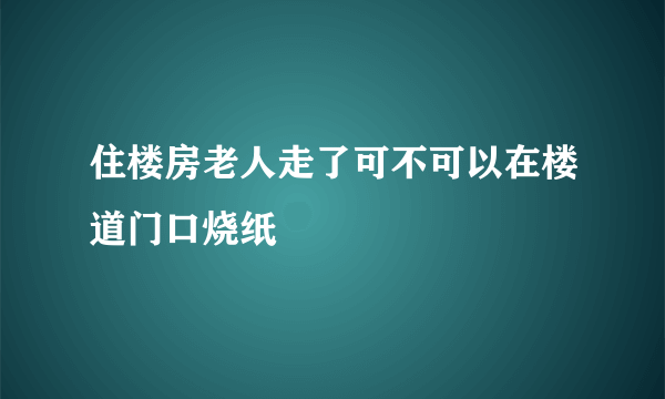 住楼房老人走了可不可以在楼道门口烧纸