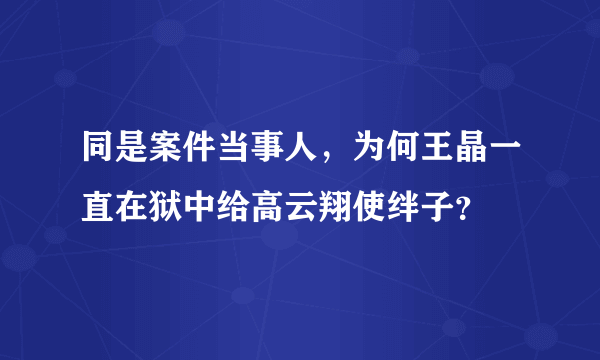 同是案件当事人，为何王晶一直在狱中给高云翔使绊子？