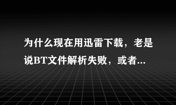 为什么现在用迅雷下载，老是说BT文件解析失败，或者不能下载，手机除