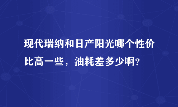 现代瑞纳和日产阳光哪个性价比高一些，油耗差多少啊？