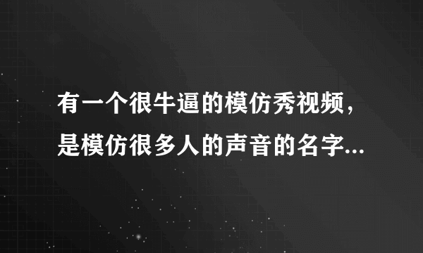 有一个很牛逼的模仿秀视频，是模仿很多人的声音的名字忘记了，知道的告诉下 谢谢