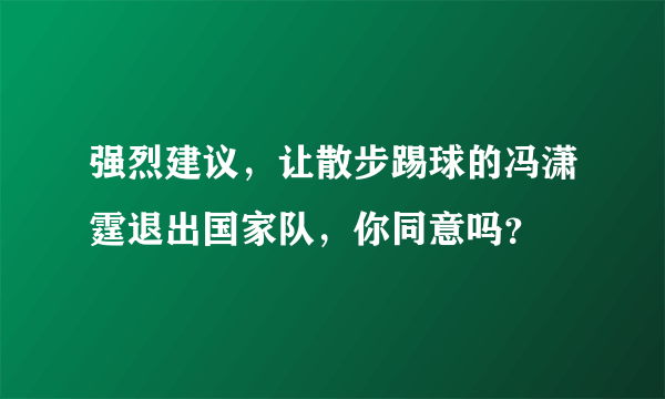 强烈建议，让散步踢球的冯潇霆退出国家队，你同意吗？