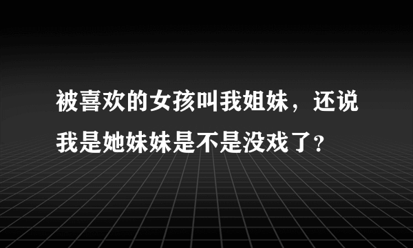 被喜欢的女孩叫我姐妹，还说我是她妹妹是不是没戏了？