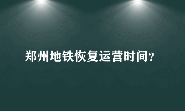 郑州地铁恢复运营时间？