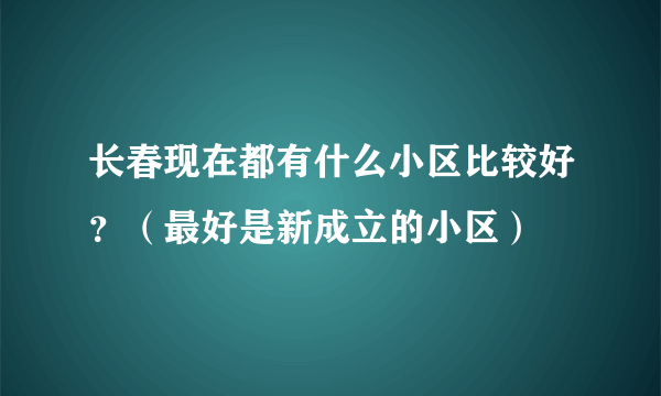 长春现在都有什么小区比较好？（最好是新成立的小区）