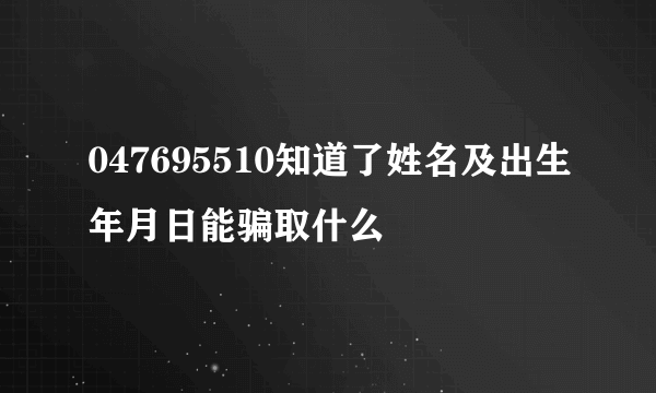 047695510知道了姓名及出生年月日能骗取什么