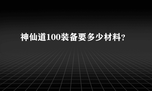 神仙道100装备要多少材料？