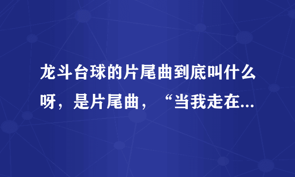 龙斗台球的片尾曲到底叫什么呀，是片尾曲，“当我走在路上，雪花飘零在头上，孤单的电影院......”