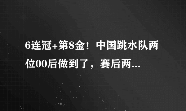 6连冠+第8金！中国跳水队两位00后做到了，赛后两人激动拥抱！她们都是谁？