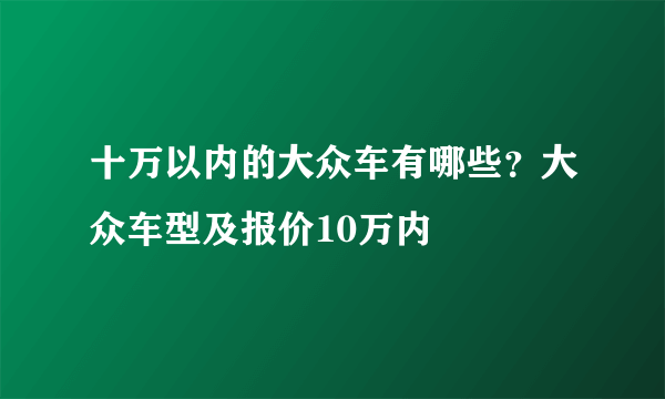 十万以内的大众车有哪些？大众车型及报价10万内