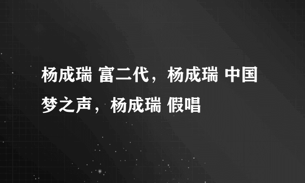 杨成瑞 富二代，杨成瑞 中国梦之声，杨成瑞 假唱