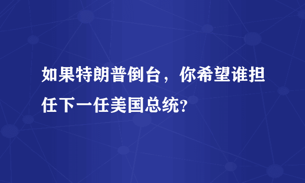 如果特朗普倒台，你希望谁担任下一任美国总统？