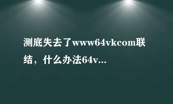 测底失去了www64vkcom联结，什么办法64vk可以com解决