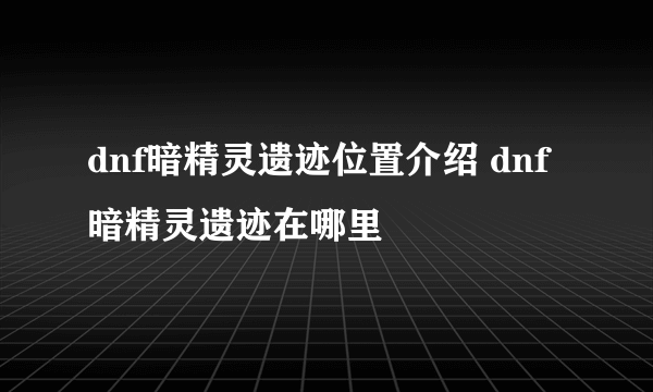 dnf暗精灵遗迹位置介绍 dnf暗精灵遗迹在哪里