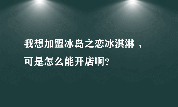 我想加盟冰岛之恋冰淇淋 ，可是怎么能开店啊？