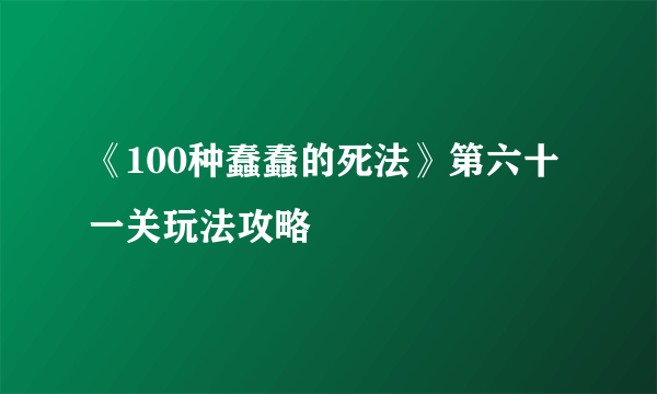 《100种蠢蠢的死法》第六十一关玩法攻略