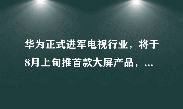 华为正式进军电视行业，将于8月上旬推首款大屏产品，你期待吗？