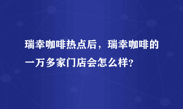 瑞幸咖啡热点后，瑞幸咖啡的一万多家门店会怎么样？