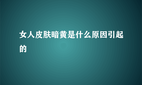 女人皮肤暗黄是什么原因引起的