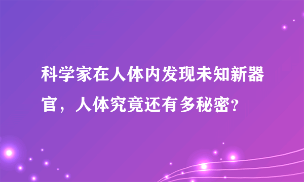 科学家在人体内发现未知新器官，人体究竟还有多秘密？