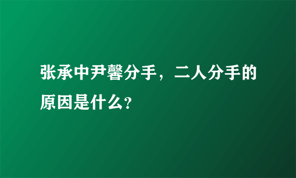 张承中尹馨分手，二人分手的原因是什么？