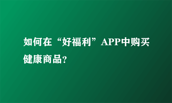 如何在“好福利”APP中购买健康商品？