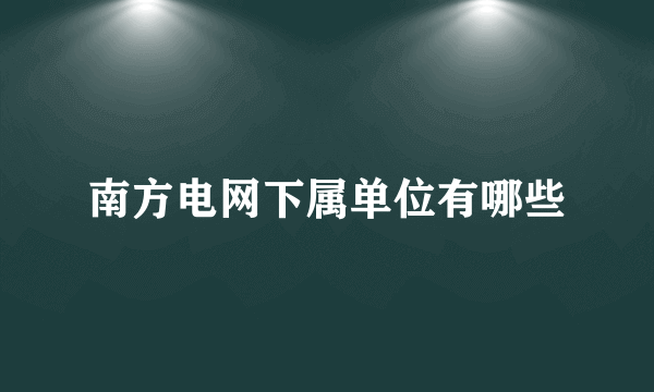 南方电网下属单位有哪些