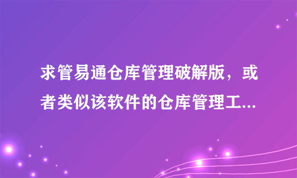 求管易通仓库管理破解版，或者类似该软件的仓库管理工具的破解版，不要共享版，需要局域网内能联机使用的