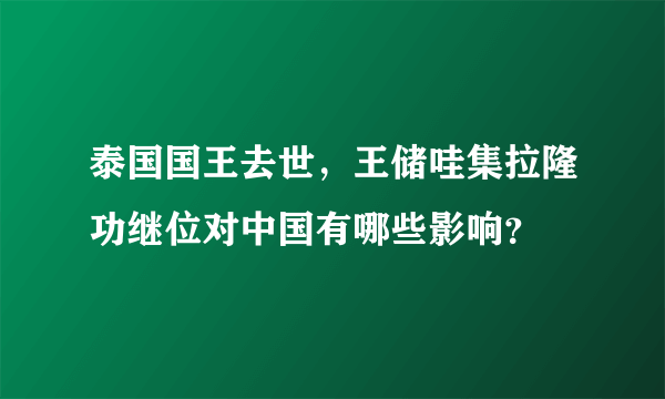 泰国国王去世，王储哇集拉隆功继位对中国有哪些影响？