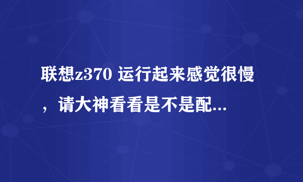 联想z370 运行起来感觉很慢，请大神看看是不是配置问题，怎么样弄才好