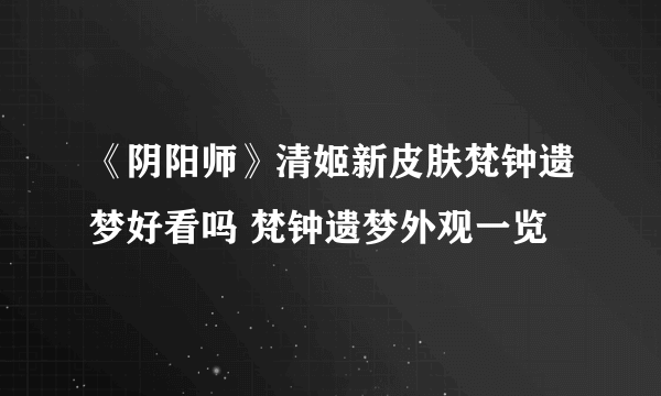 《阴阳师》清姬新皮肤梵钟遗梦好看吗 梵钟遗梦外观一览