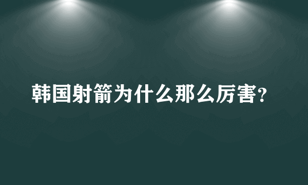 韩国射箭为什么那么厉害？