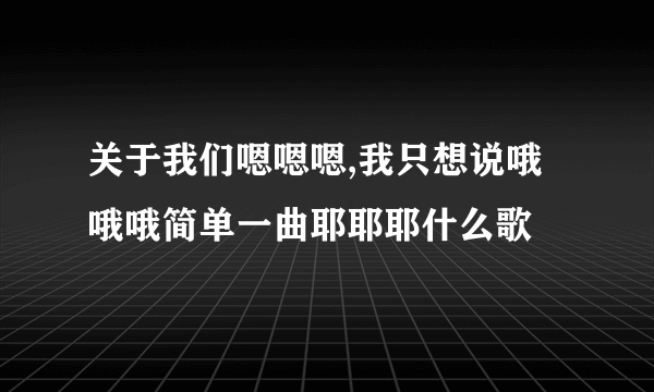 关于我们嗯嗯嗯,我只想说哦哦哦简单一曲耶耶耶什么歌