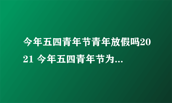 今年五四青年节青年放假吗2021 今年五四青年节为什么放假