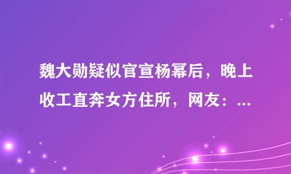 魏大勋疑似官宣杨幂后，晚上收工直奔女方住所，网友：好事将近？