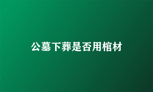 公墓下葬是否用棺材