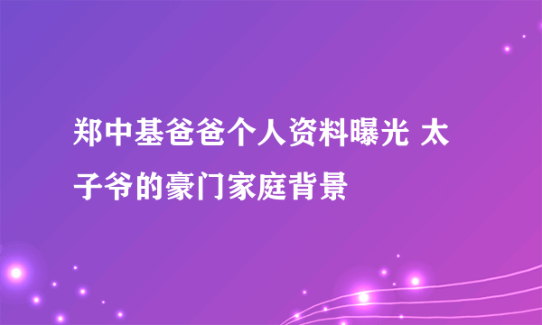 郑中基爸爸个人资料曝光 太子爷的豪门家庭背景