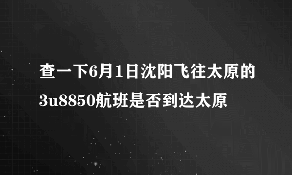 查一下6月1日沈阳飞往太原的3u8850航班是否到达太原