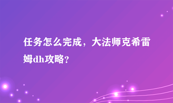 任务怎么完成，大法师克希雷姆dh攻略？