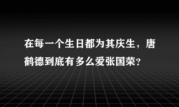 在每一个生日都为其庆生，唐鹤德到底有多么爱张国荣？