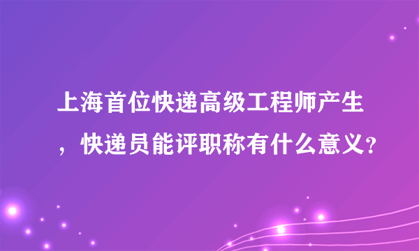 上海首位快递高级工程师产生，快递员能评职称有什么意义？