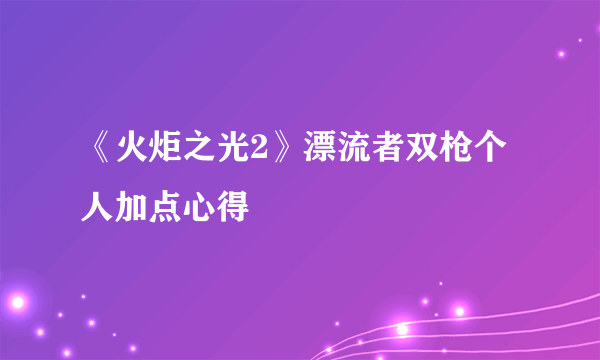 《火炬之光2》漂流者双枪个人加点心得