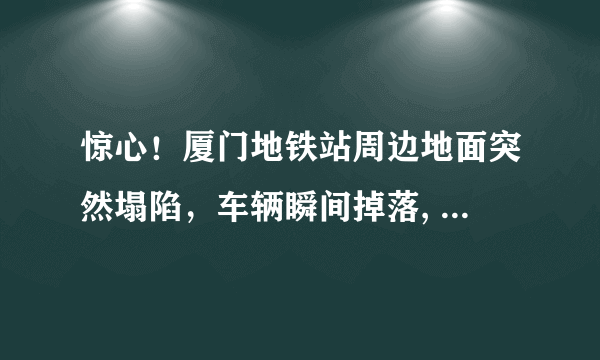 惊心！厦门地铁站周边地面突然塌陷，车辆瞬间掉落, 你怎么看？