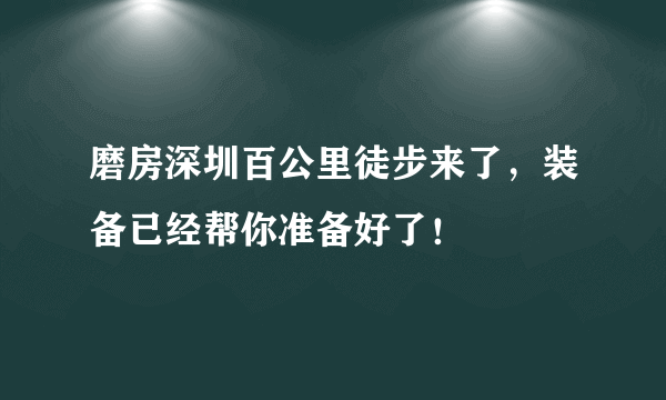 磨房深圳百公里徒步来了，装备已经帮你准备好了！