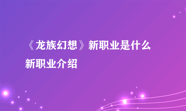 《龙族幻想》新职业是什么 新职业介绍