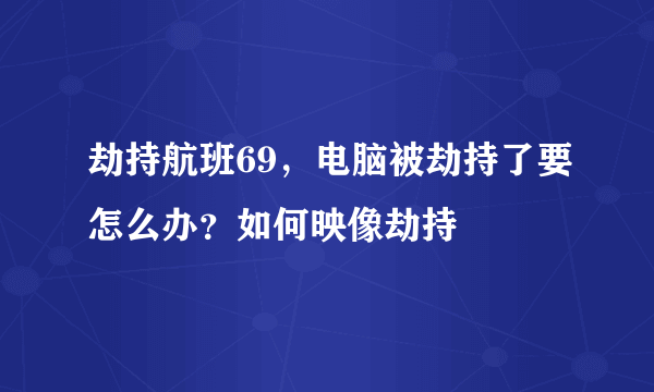 劫持航班69，电脑被劫持了要怎么办？如何映像劫持