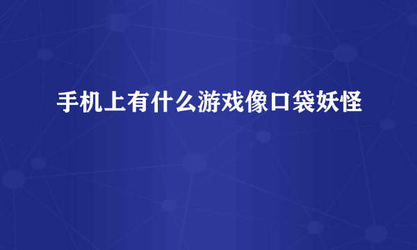 手机上有什么游戏像口袋妖怪