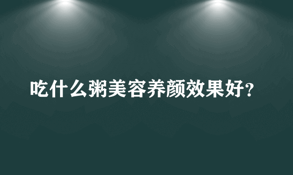 吃什么粥美容养颜效果好？